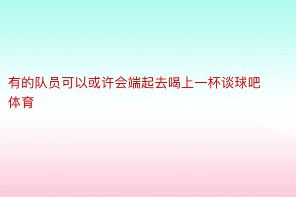 有的队员可以或许会端起去喝上一杯谈球吧体育