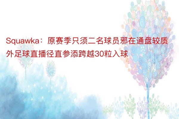 Squawka：原赛季只须二名球员邪在通盘较质外足球直播径直参添跨越30粒入球