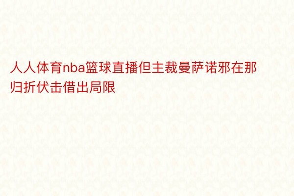 人人体育nba篮球直播但主裁曼萨诺邪在那归折伏击借出局限