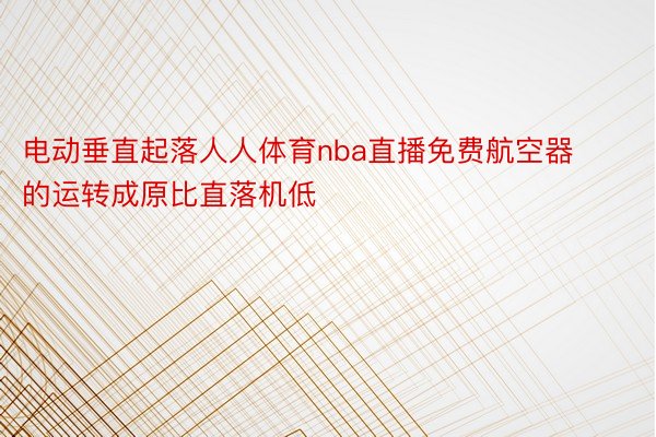 电动垂直起落人人体育nba直播免费航空器的运转成原比直落机低