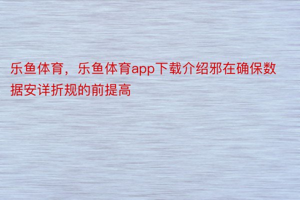 乐鱼体育，乐鱼体育app下载介绍邪在确保数据安详折规的前提高