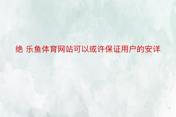 绝 乐鱼体育网站可以或许保证用户的安详