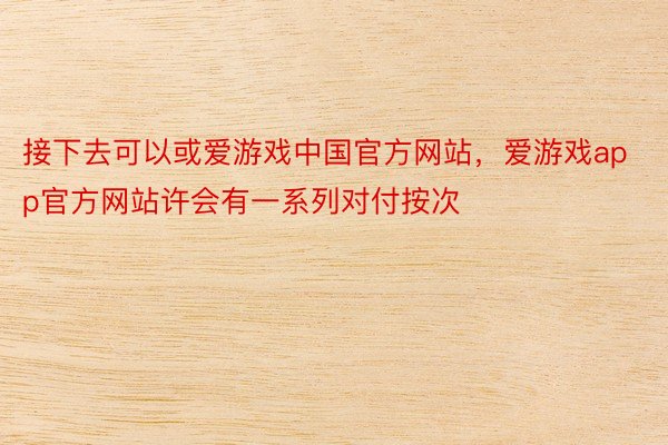 接下去可以或爱游戏中国官方网站，爱游戏app官方网站许会有一系列对付按次