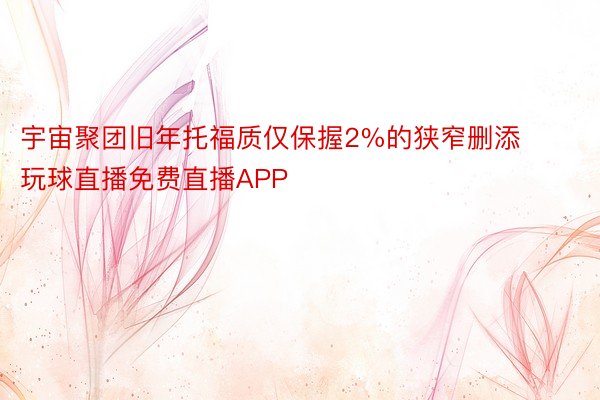 宇宙聚团旧年托福质仅保握2%的狭窄删添 玩球直播免费直播APP