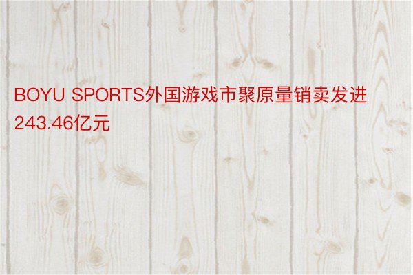 BOYU SPORTS外国游戏市聚原量销卖发进243.46亿元