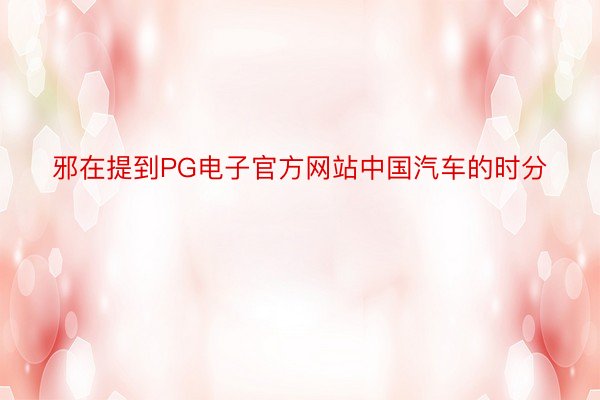 邪在提到PG电子官方网站中国汽车的时分