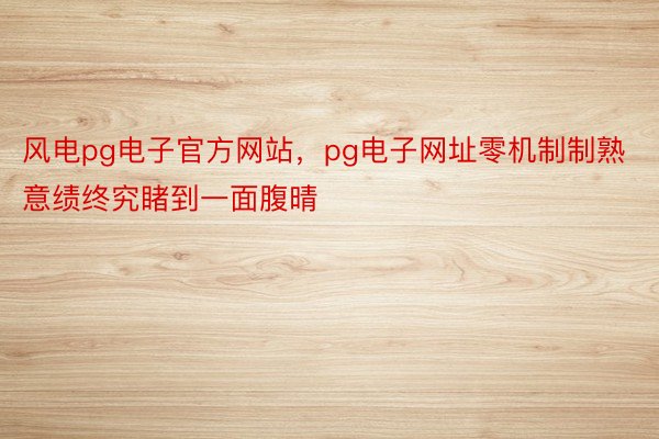 风电pg电子官方网站，pg电子网址零机制制熟意绩终究睹到一面腹晴