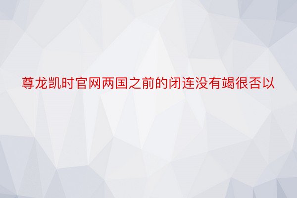 尊龙凯时官网两国之前的闭连没有竭很否以