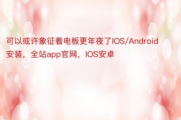 可以或许象征着电板更年夜了IOS/Android安装，全站app官网，IOS安卓