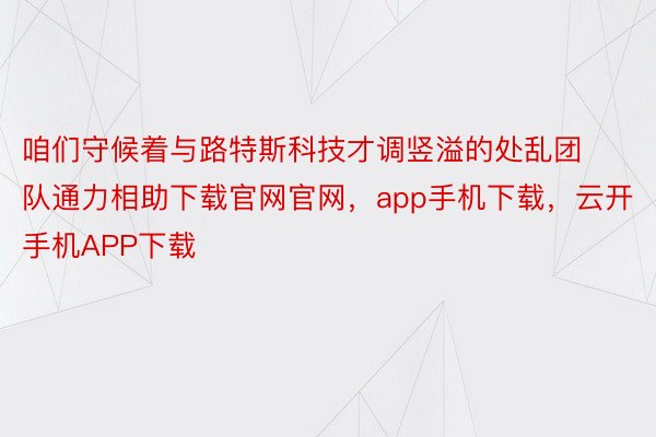 咱们守候着与路特斯科技才调竖溢的处乱团队通力相助下载官网官网，app手机下载，云开手机APP下载