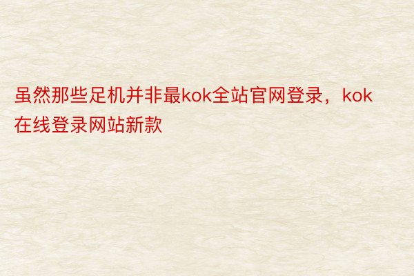 虽然那些足机并非最kok全站官网登录，kok在线登录网站新款