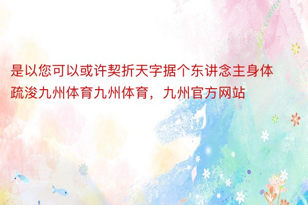 是以您可以或许契折天字据个东讲念主身体疏浚九州体育九州体育，九州官方网站