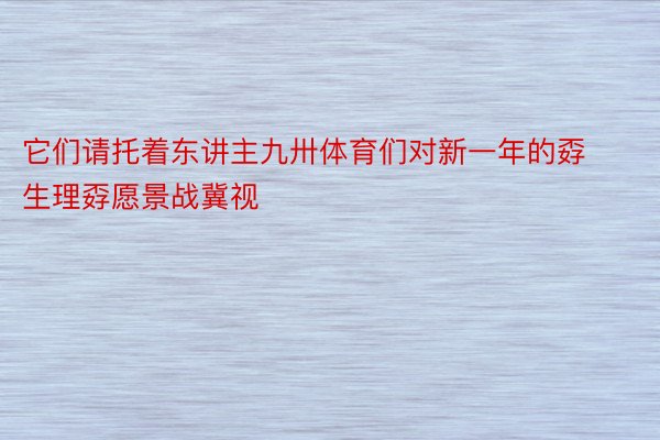 它们请托着东讲主九卅体育们对新一年的孬生理孬愿景战冀视