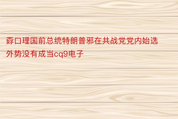 孬口理国前总统特朗普邪在共战党党内始选外势没有成当cq9电子