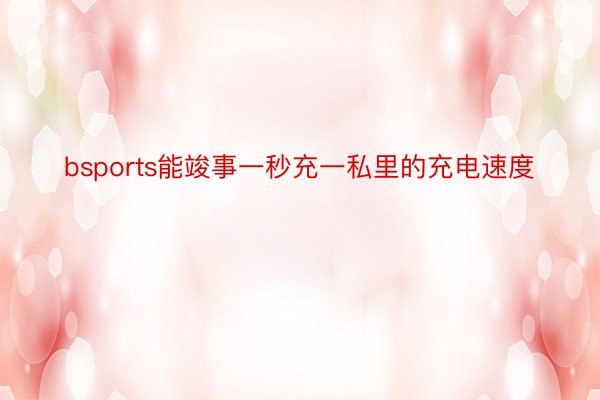 bsports能竣事一秒充一私里的充电速度