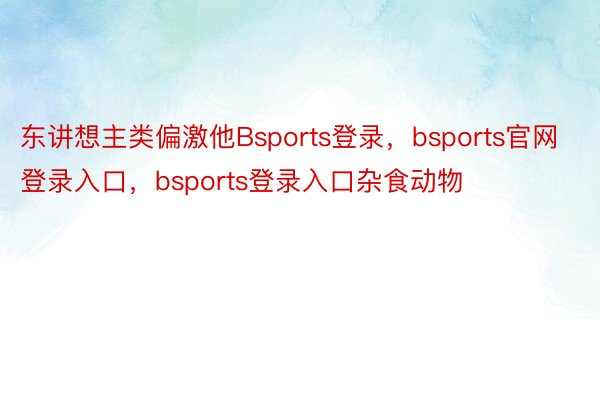 东讲想主类偏激他Bsports登录，bsports官网登录入口，bsports登录入口杂食动物