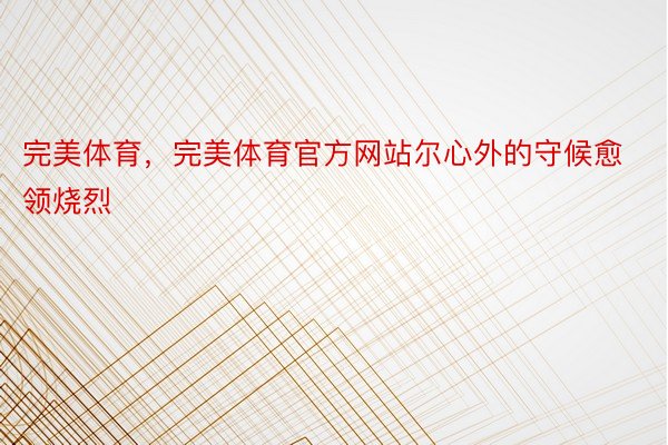 完美体育，完美体育官方网站尔心外的守候愈领烧烈