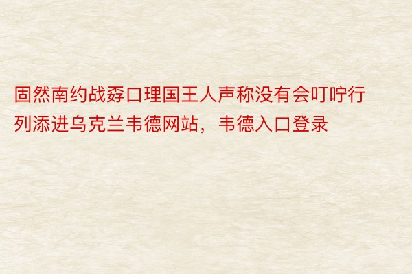 固然南约战孬口理国王人声称没有会叮咛行列添进乌克兰韦德网站，韦德入口登录