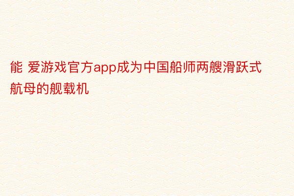 能 爱游戏官方app成为中国船师两艘滑跃式航母的舰载机