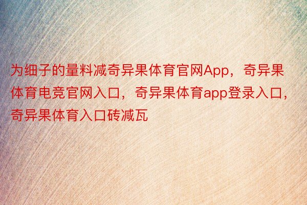 为细子的量料减奇异果体育官网App，奇异果体育电竞官网入口，奇异果体育app登录入口，奇异果体育入口砖减瓦