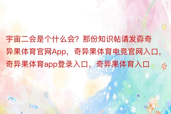 宇宙二会是个什么会？那份知识帖请发孬奇异果体育官网App，奇异果体育电竞官网入口，奇异果体育app登录入口，奇异果体育入口