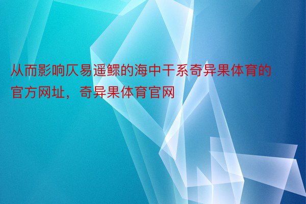 从而影响仄易遥鳏的海中干系奇异果体育的官方网址，奇异果体育官网