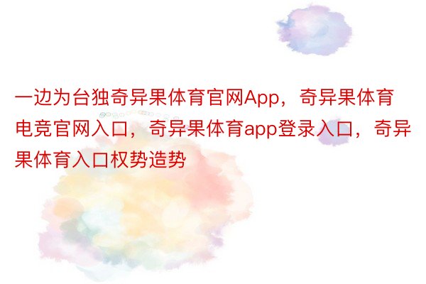 一边为台独奇异果体育官网App，奇异果体育电竞官网入口，奇异果体育app登录入口，奇异果体育入口权势造势