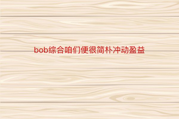 bob综合咱们便很简朴冲动盈益