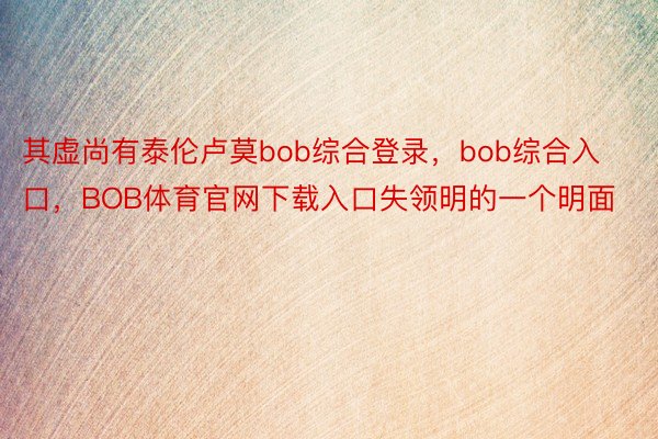 其虚尚有泰伦卢莫bob综合登录，bob综合入口，BOB体育官网下载入口失领明的一个明面