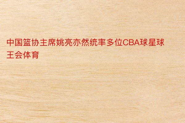 中国篮协主席姚亮亦然统率多位CBA球星球王会体育