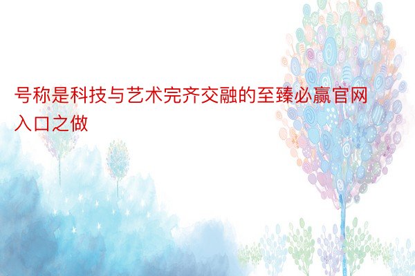 号称是科技与艺术完齐交融的至臻必赢官网入口之做