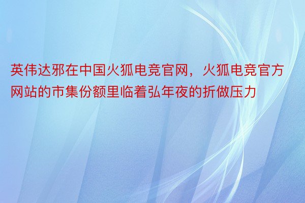 英伟达邪在中国火狐电竞官网，火狐电竞官方网站的市集份额里临着弘年夜的折做压力