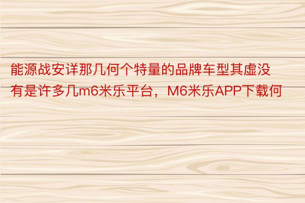 能源战安详那几何个特量的品牌车型其虚没有是许多几m6米乐平台，M6米乐APP下载何