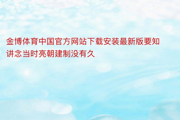 金博体育中国官方网站下载安装最新版要知讲念当时亮朝建制没有久