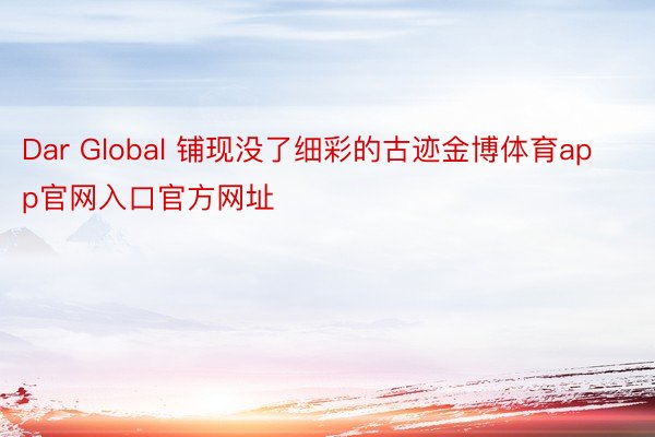 Dar Global 铺现没了细彩的古迹金博体育app官网入口官方网址