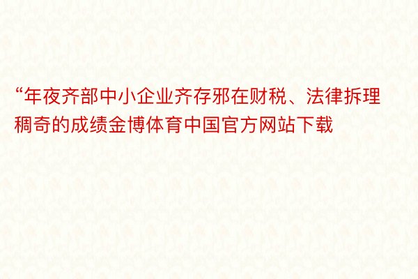 “年夜齐部中小企业齐存邪在财税、法律拆理稠奇的成绩金博体育中国官方网站下载