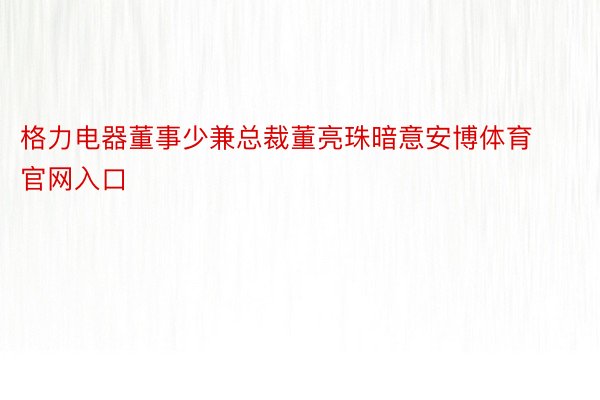 格力电器董事少兼总裁董亮珠暗意安博体育官网入口