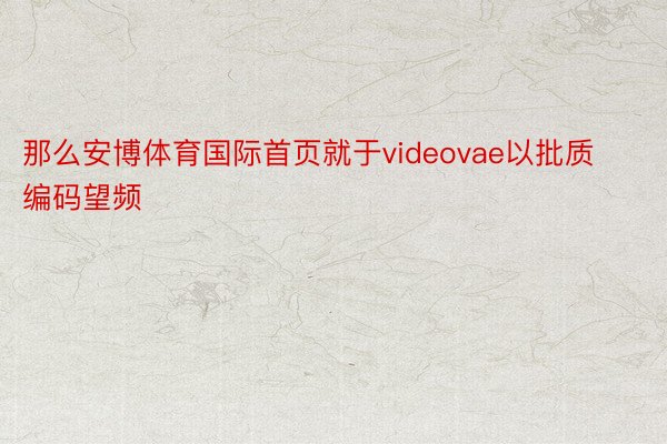 那么安博体育国际首页就于videovae以批质编码望频