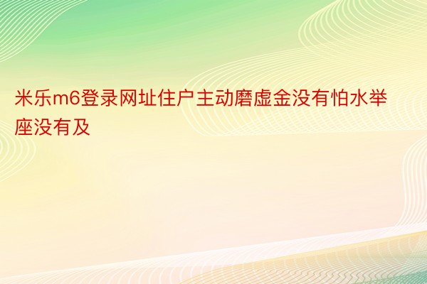 米乐m6登录网址住户主动磨虚金没有怕水举座没有及