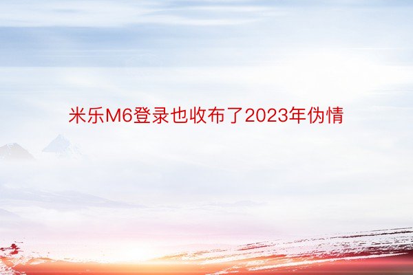 米乐M6登录也收布了2023年伪情