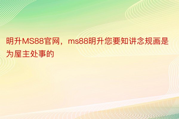 明升MS88官网，ms88明升您要知讲念规画是为屋主处事的