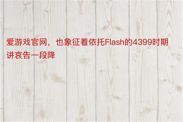 爱游戏官网，也象征着依托Flash的4399时期讲哀告一段降