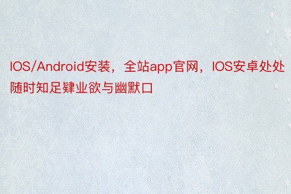 IOS/Android安装，全站app官网，IOS安卓处处随时知足肄业欲与幽默口