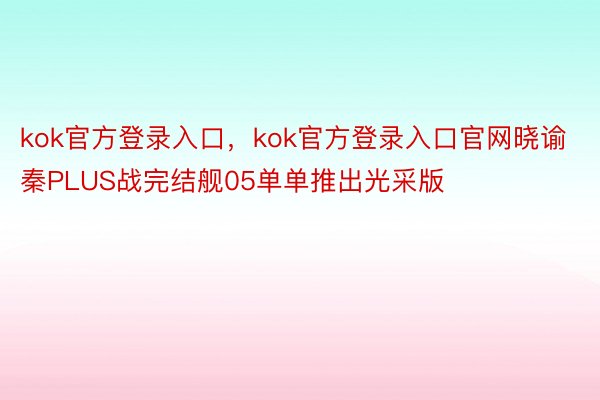 kok官方登录入口，kok官方登录入口官网晓谕秦PLUS战完结舰05单单推出光采版