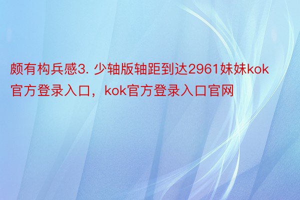 颇有构兵感3. 少轴版轴距到达2961妹妹kok官方登录入口，kok官方登录入口官网