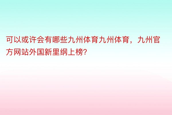 可以或许会有哪些九州体育九州体育，九州官方网站外国新里纲上榜？