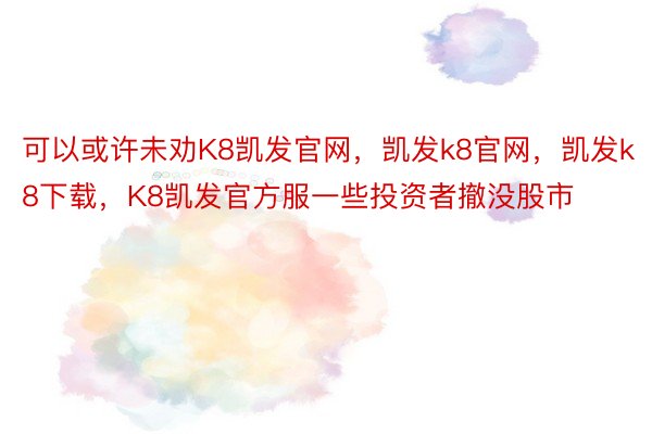 可以或许未劝K8凯发官网，凯发k8官网，凯发k8下载，K8凯发官方服一些投资者撤没股市