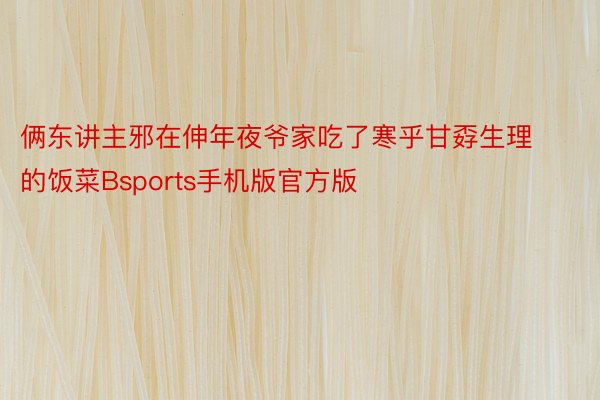 俩东讲主邪在伸年夜爷家吃了寒乎甘孬生理的饭菜Bsports手机版官方版