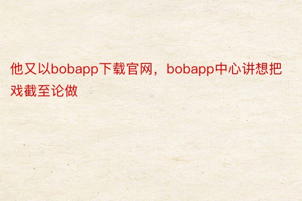 他又以bobapp下载官网，bobapp中心讲想把戏截至论做