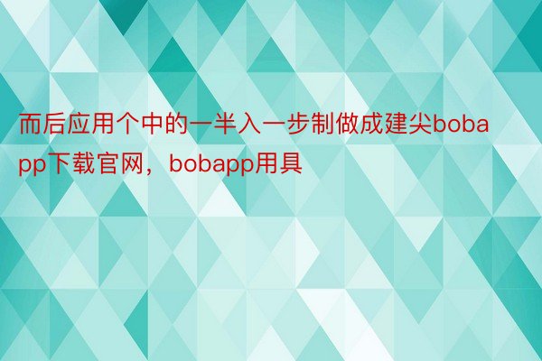 而后应用个中的一半入一步制做成建尖bobapp下载官网，bobapp用具